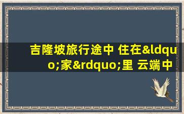 吉隆坡旅行途中 住在“家”里 云端中的无